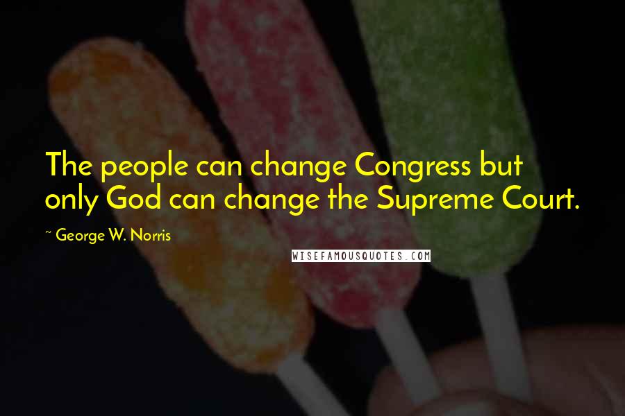 George W. Norris Quotes: The people can change Congress but only God can change the Supreme Court.