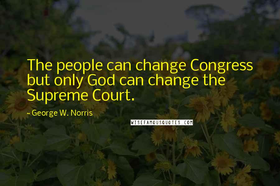 George W. Norris Quotes: The people can change Congress but only God can change the Supreme Court.