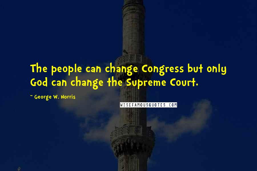 George W. Norris Quotes: The people can change Congress but only God can change the Supreme Court.