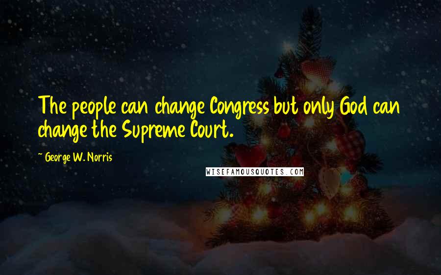 George W. Norris Quotes: The people can change Congress but only God can change the Supreme Court.