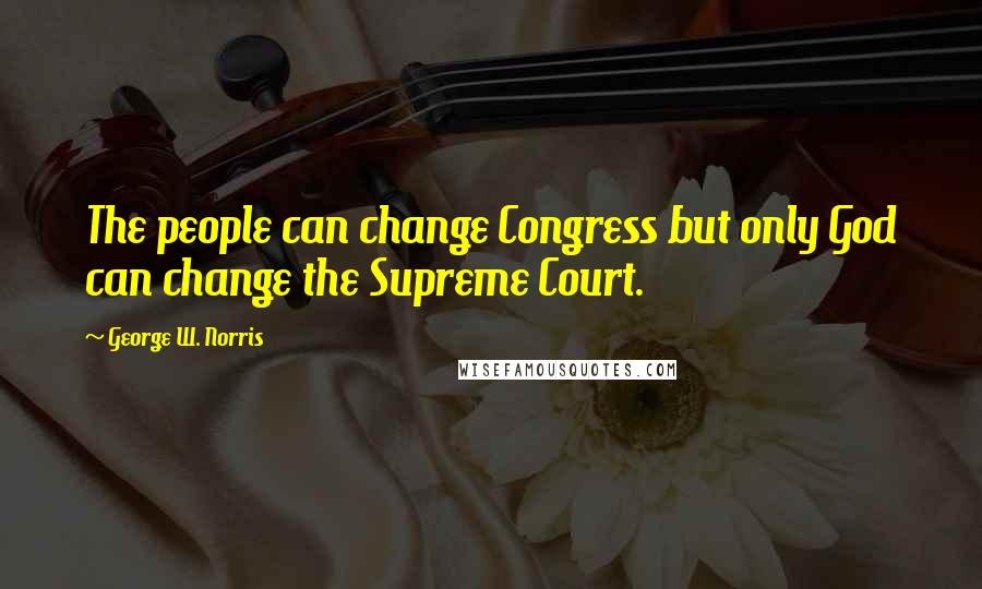 George W. Norris Quotes: The people can change Congress but only God can change the Supreme Court.