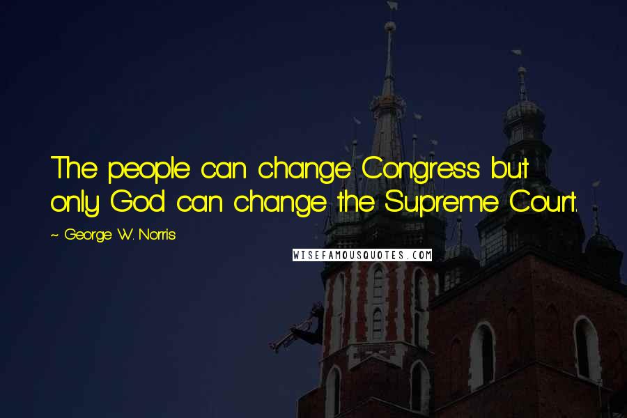 George W. Norris Quotes: The people can change Congress but only God can change the Supreme Court.