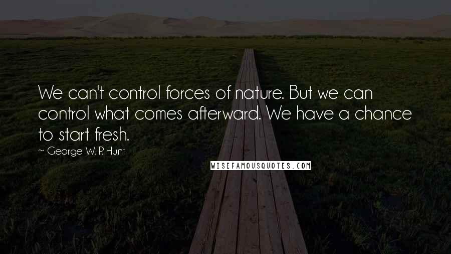 George W. P. Hunt Quotes: We can't control forces of nature. But we can control what comes afterward. We have a chance to start fresh.