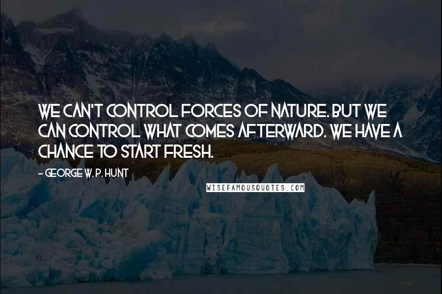 George W. P. Hunt Quotes: We can't control forces of nature. But we can control what comes afterward. We have a chance to start fresh.