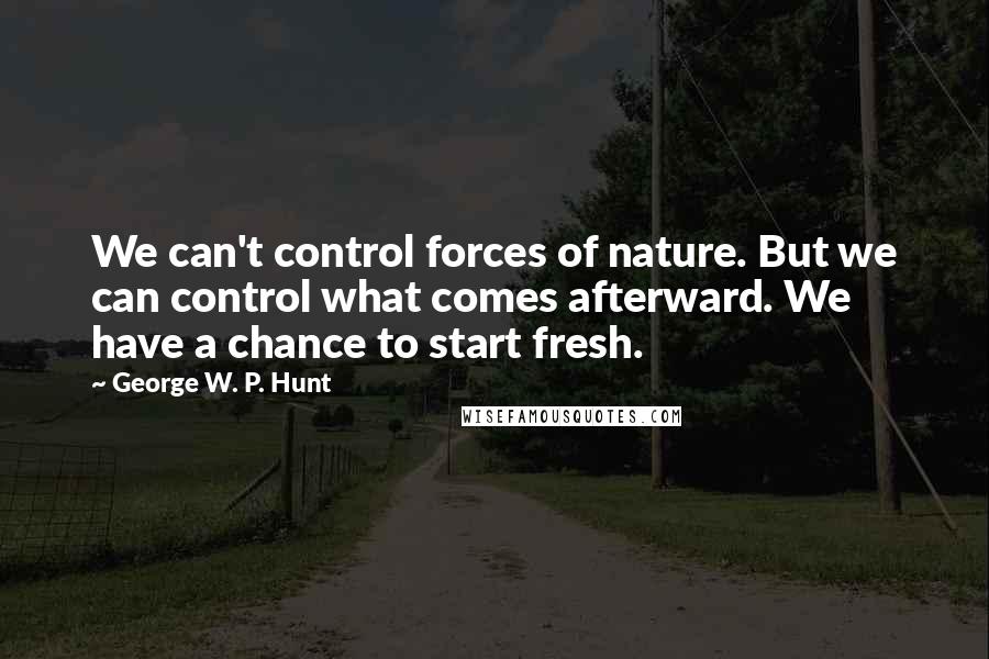 George W. P. Hunt Quotes: We can't control forces of nature. But we can control what comes afterward. We have a chance to start fresh.