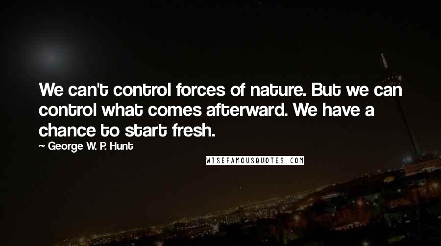 George W. P. Hunt Quotes: We can't control forces of nature. But we can control what comes afterward. We have a chance to start fresh.