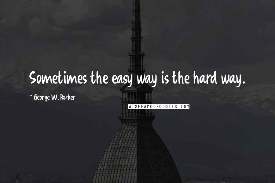 George W. Parker Quotes: Sometimes the easy way is the hard way.