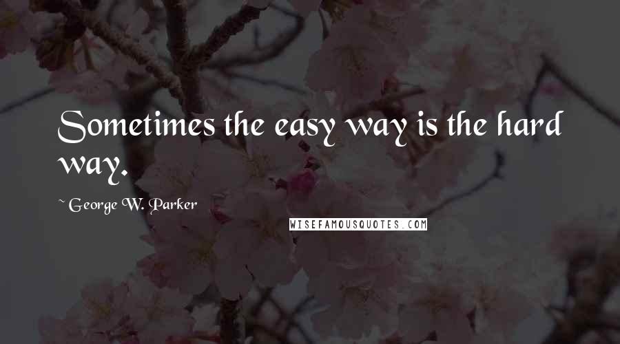 George W. Parker Quotes: Sometimes the easy way is the hard way.