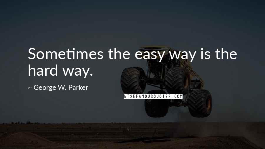 George W. Parker Quotes: Sometimes the easy way is the hard way.