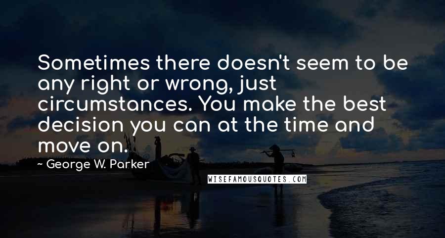 George W. Parker Quotes: Sometimes there doesn't seem to be any right or wrong, just circumstances. You make the best decision you can at the time and move on.