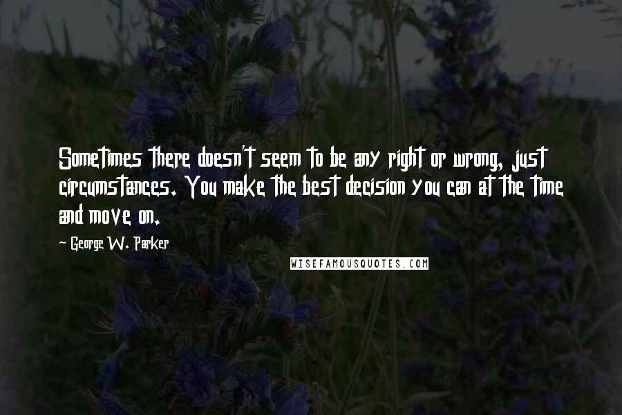 George W. Parker Quotes: Sometimes there doesn't seem to be any right or wrong, just circumstances. You make the best decision you can at the time and move on.