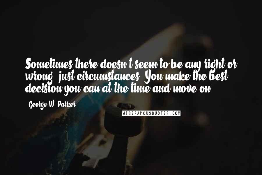 George W. Parker Quotes: Sometimes there doesn't seem to be any right or wrong, just circumstances. You make the best decision you can at the time and move on.