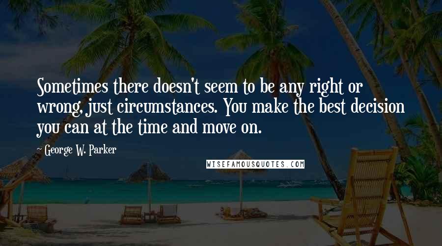 George W. Parker Quotes: Sometimes there doesn't seem to be any right or wrong, just circumstances. You make the best decision you can at the time and move on.