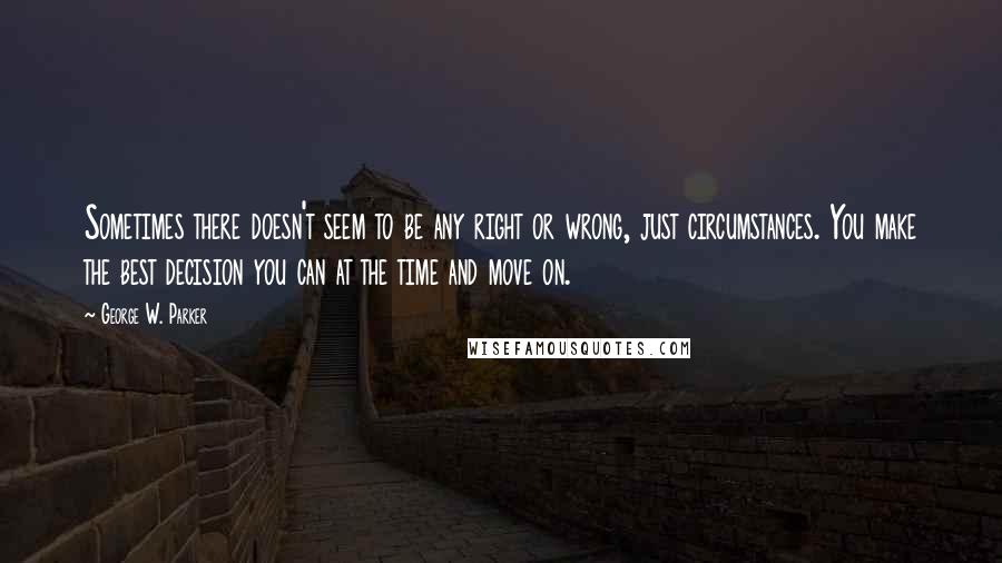 George W. Parker Quotes: Sometimes there doesn't seem to be any right or wrong, just circumstances. You make the best decision you can at the time and move on.