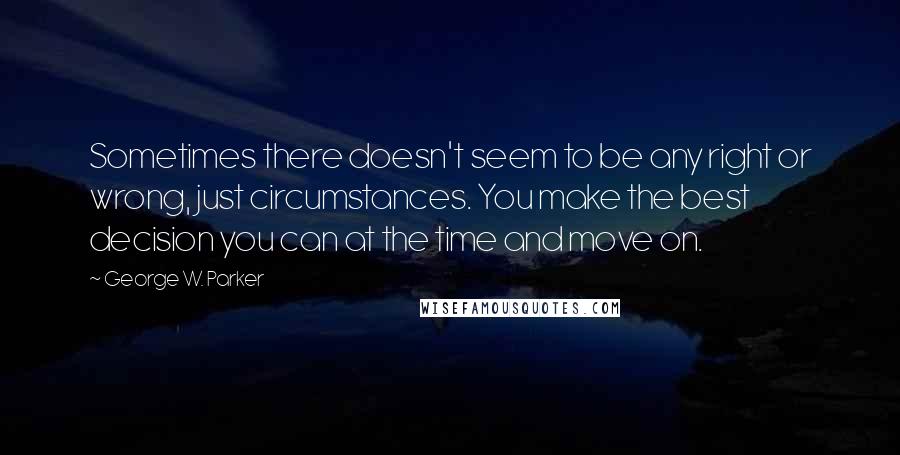 George W. Parker Quotes: Sometimes there doesn't seem to be any right or wrong, just circumstances. You make the best decision you can at the time and move on.