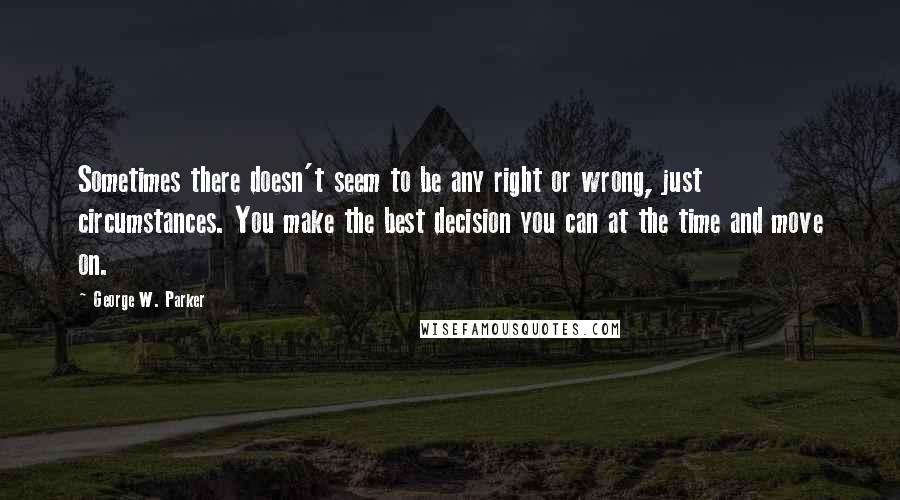 George W. Parker Quotes: Sometimes there doesn't seem to be any right or wrong, just circumstances. You make the best decision you can at the time and move on.