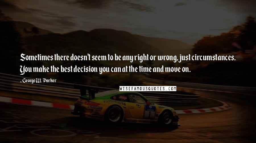 George W. Parker Quotes: Sometimes there doesn't seem to be any right or wrong, just circumstances. You make the best decision you can at the time and move on.