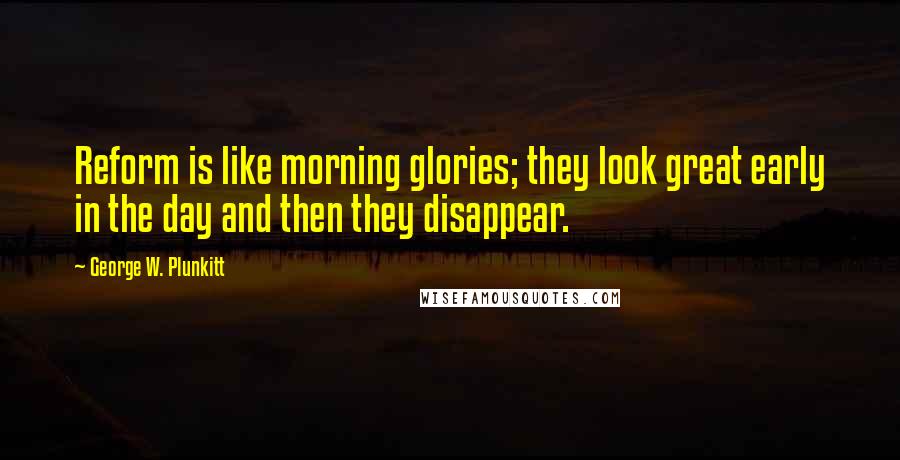 George W. Plunkitt Quotes: Reform is like morning glories; they look great early in the day and then they disappear.