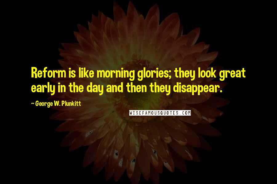 George W. Plunkitt Quotes: Reform is like morning glories; they look great early in the day and then they disappear.