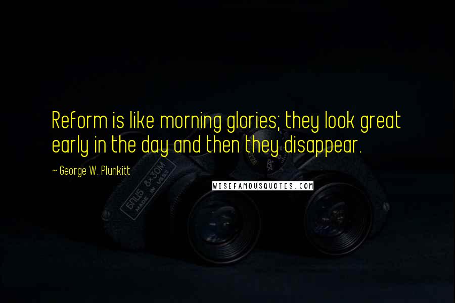 George W. Plunkitt Quotes: Reform is like morning glories; they look great early in the day and then they disappear.