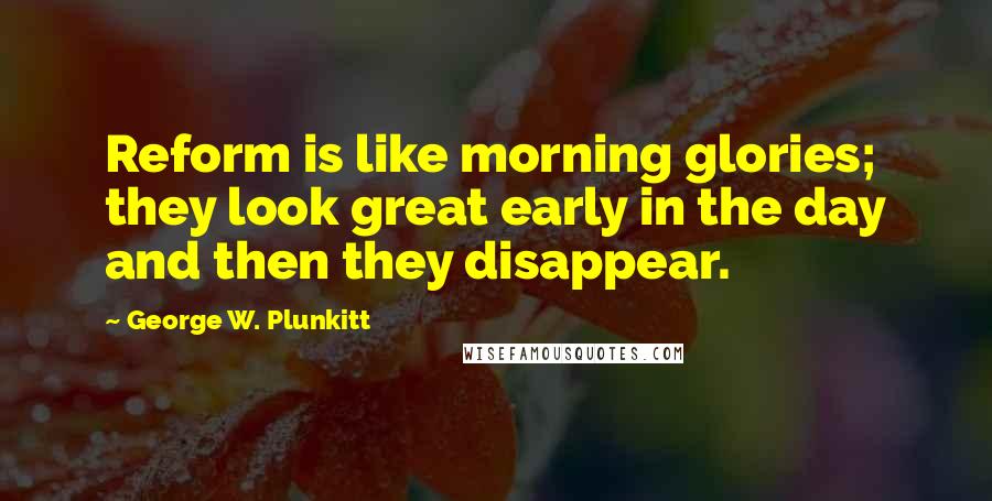 George W. Plunkitt Quotes: Reform is like morning glories; they look great early in the day and then they disappear.