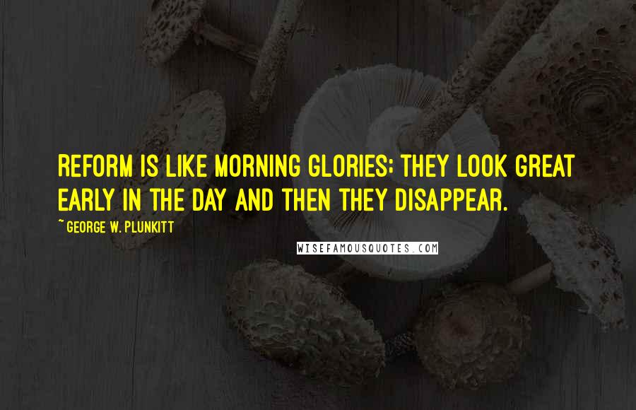 George W. Plunkitt Quotes: Reform is like morning glories; they look great early in the day and then they disappear.