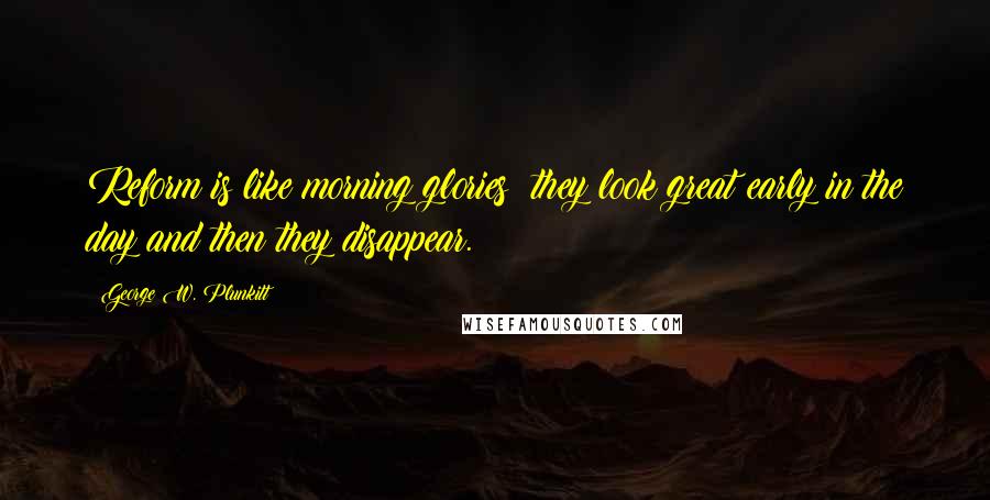 George W. Plunkitt Quotes: Reform is like morning glories; they look great early in the day and then they disappear.