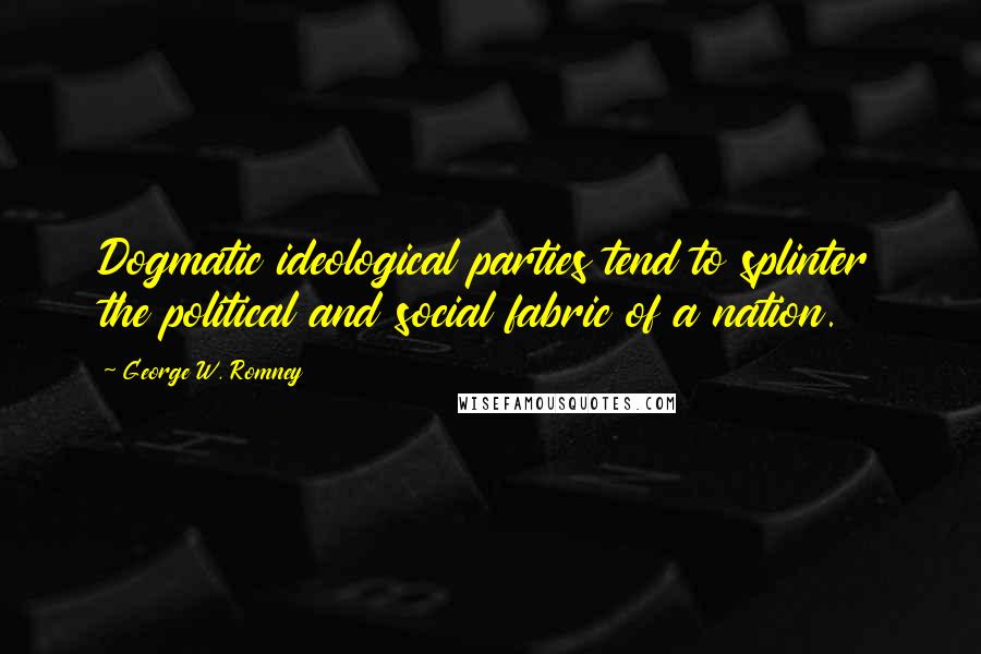 George W. Romney Quotes: Dogmatic ideological parties tend to splinter the political and social fabric of a nation.