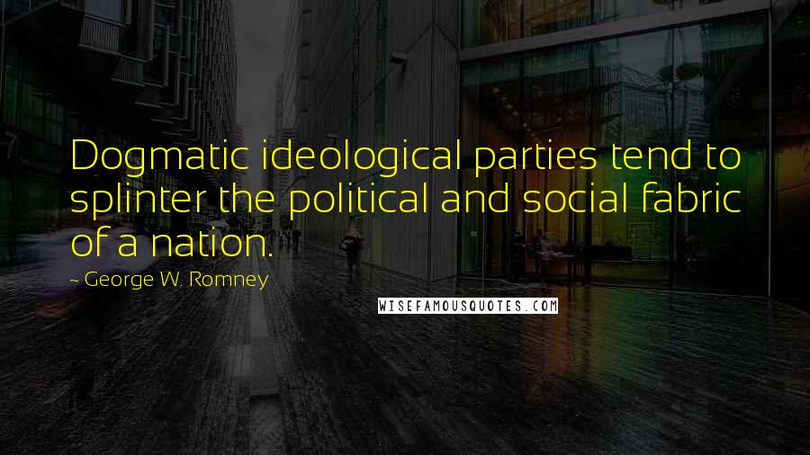 George W. Romney Quotes: Dogmatic ideological parties tend to splinter the political and social fabric of a nation.