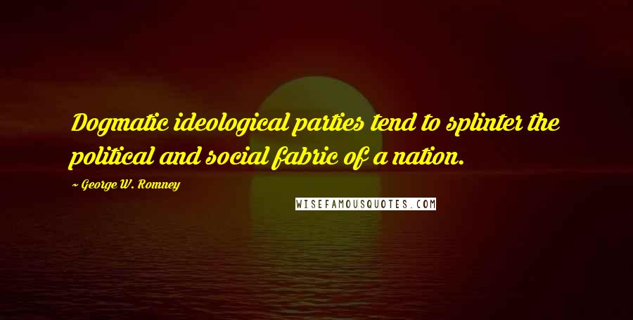 George W. Romney Quotes: Dogmatic ideological parties tend to splinter the political and social fabric of a nation.