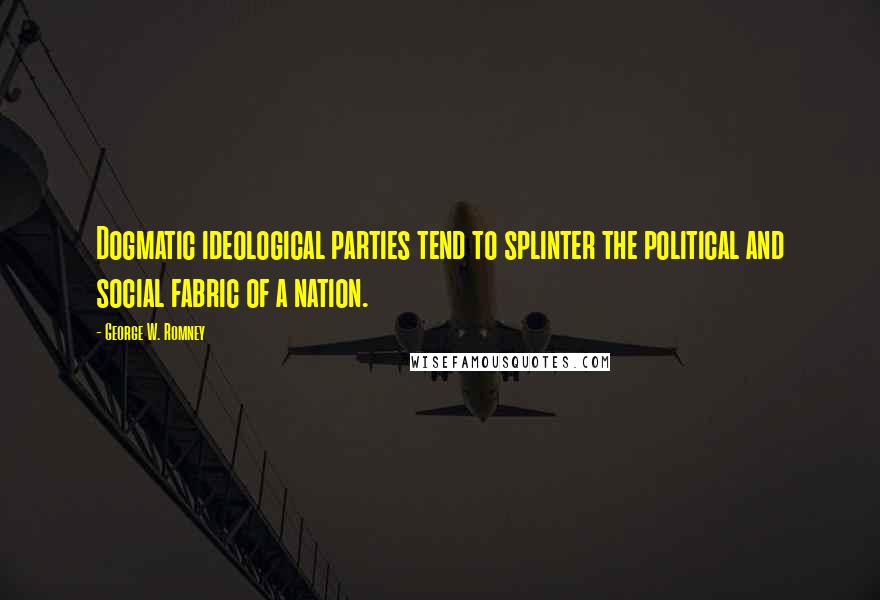 George W. Romney Quotes: Dogmatic ideological parties tend to splinter the political and social fabric of a nation.