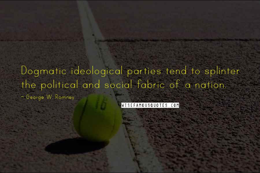 George W. Romney Quotes: Dogmatic ideological parties tend to splinter the political and social fabric of a nation.