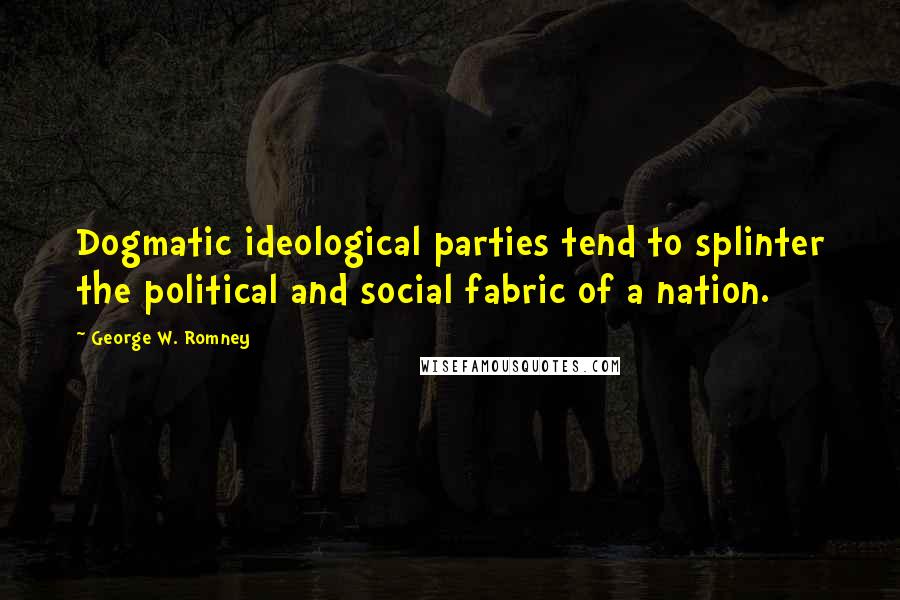 George W. Romney Quotes: Dogmatic ideological parties tend to splinter the political and social fabric of a nation.