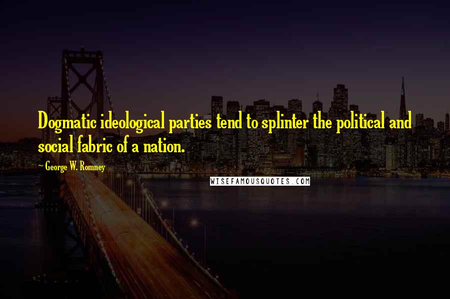 George W. Romney Quotes: Dogmatic ideological parties tend to splinter the political and social fabric of a nation.