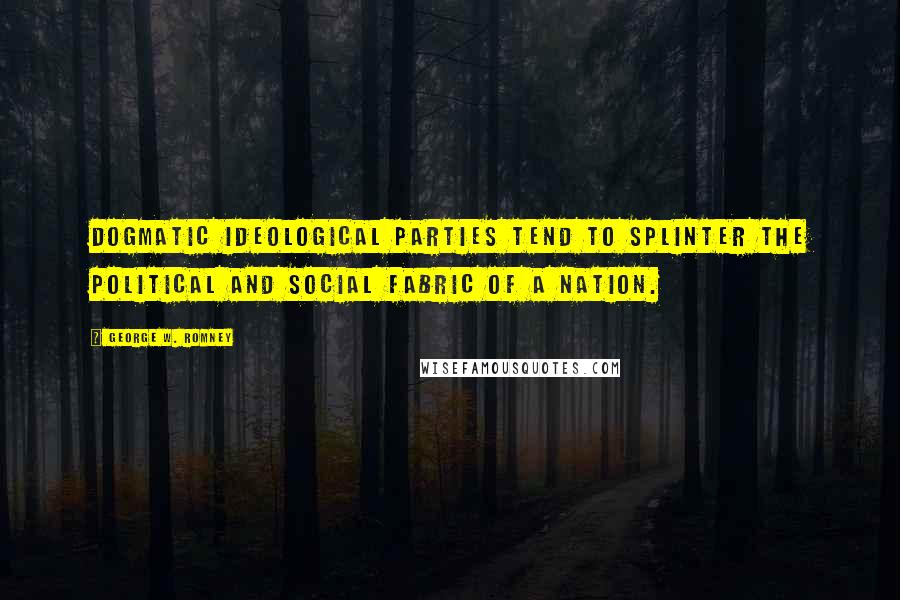 George W. Romney Quotes: Dogmatic ideological parties tend to splinter the political and social fabric of a nation.