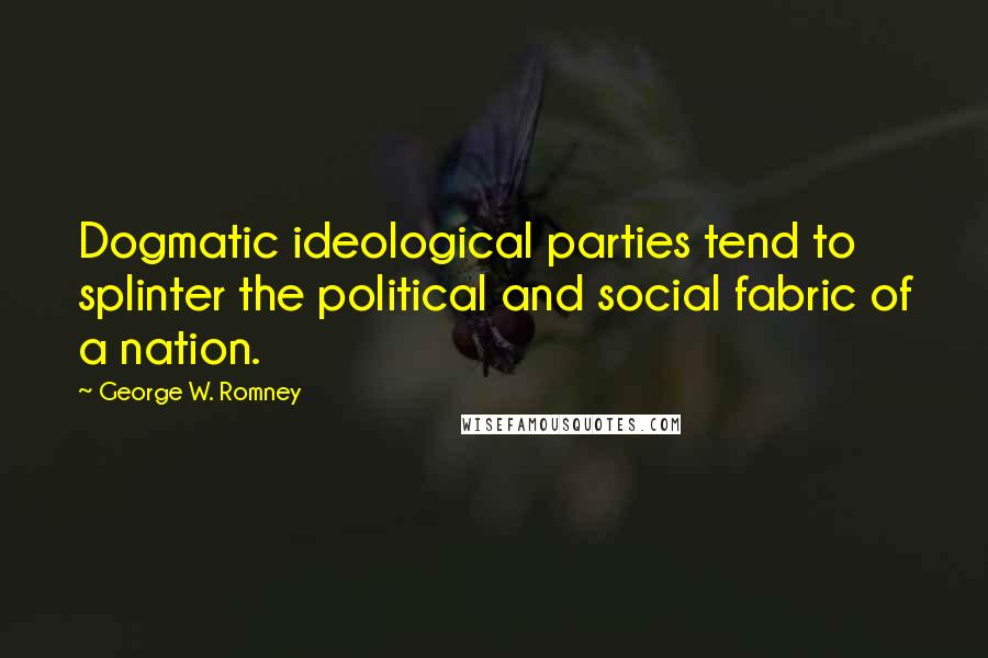 George W. Romney Quotes: Dogmatic ideological parties tend to splinter the political and social fabric of a nation.