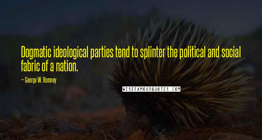 George W. Romney Quotes: Dogmatic ideological parties tend to splinter the political and social fabric of a nation.