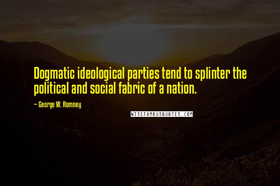 George W. Romney Quotes: Dogmatic ideological parties tend to splinter the political and social fabric of a nation.