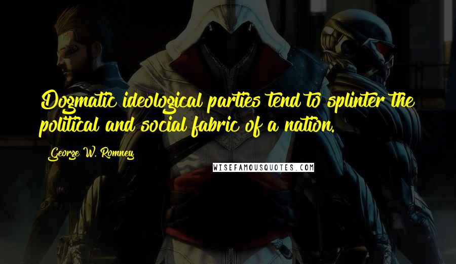 George W. Romney Quotes: Dogmatic ideological parties tend to splinter the political and social fabric of a nation.