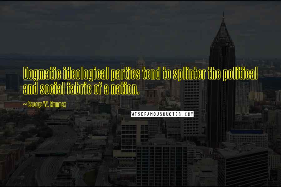 George W. Romney Quotes: Dogmatic ideological parties tend to splinter the political and social fabric of a nation.