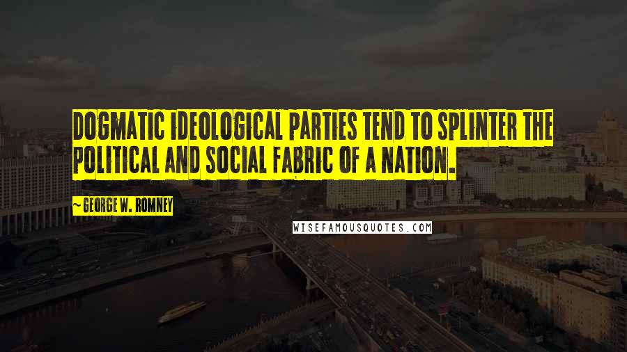 George W. Romney Quotes: Dogmatic ideological parties tend to splinter the political and social fabric of a nation.