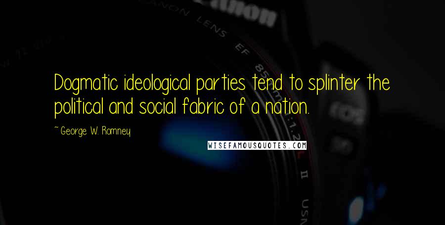 George W. Romney Quotes: Dogmatic ideological parties tend to splinter the political and social fabric of a nation.