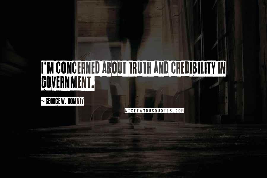 George W. Romney Quotes: I'm concerned about truth and credibility in government.