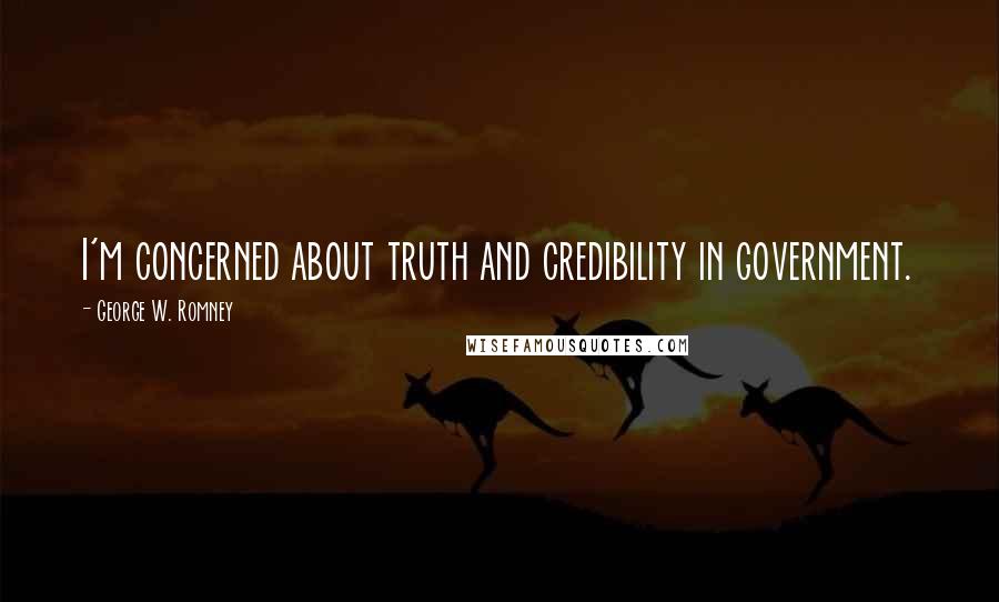 George W. Romney Quotes: I'm concerned about truth and credibility in government.