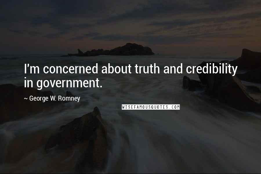 George W. Romney Quotes: I'm concerned about truth and credibility in government.