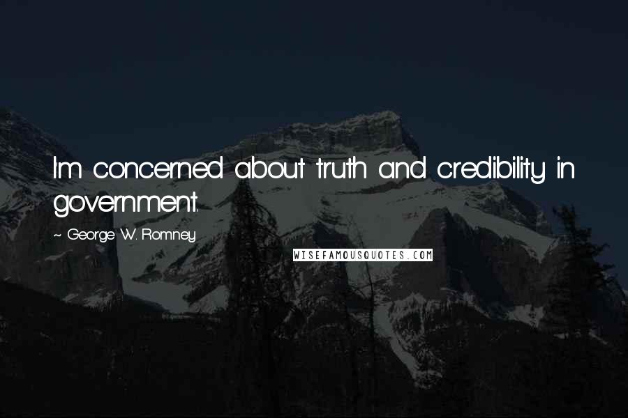 George W. Romney Quotes: I'm concerned about truth and credibility in government.