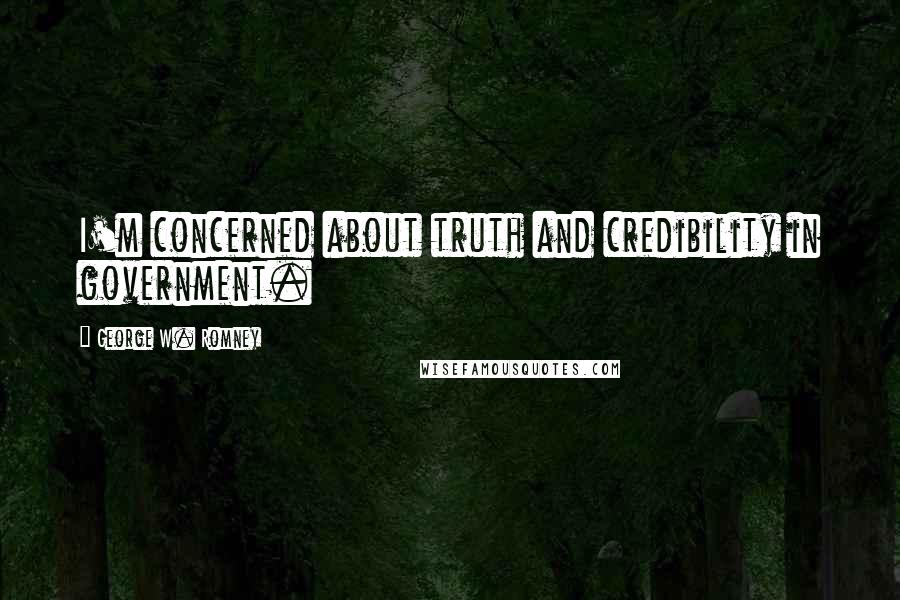 George W. Romney Quotes: I'm concerned about truth and credibility in government.