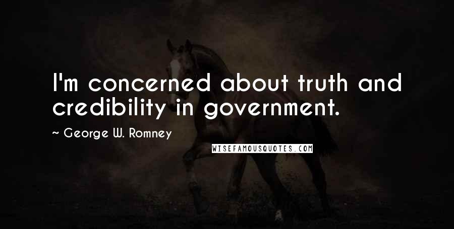 George W. Romney Quotes: I'm concerned about truth and credibility in government.