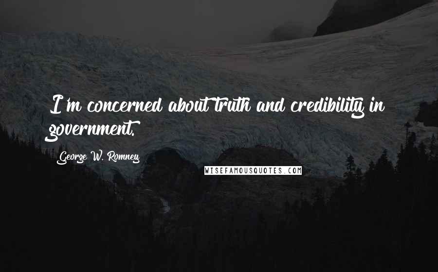 George W. Romney Quotes: I'm concerned about truth and credibility in government.