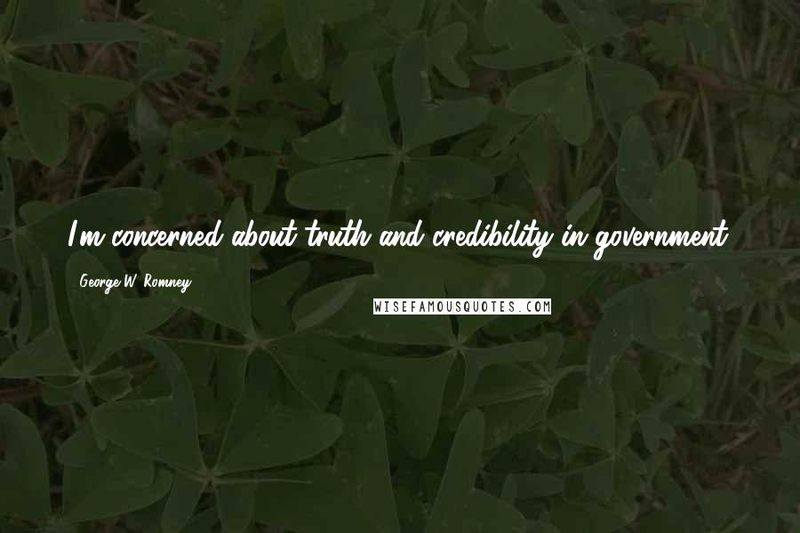 George W. Romney Quotes: I'm concerned about truth and credibility in government.